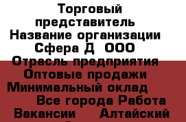 Торговый представитель › Название организации ­ Сфера-Д, ООО › Отрасль предприятия ­ Оптовые продажи › Минимальный оклад ­ 40 999 - Все города Работа » Вакансии   . Алтайский край,Славгород г.